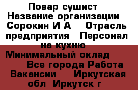 Повар-сушист › Название организации ­ Сорокин И.А. › Отрасль предприятия ­ Персонал на кухню › Минимальный оклад ­ 18 000 - Все города Работа » Вакансии   . Иркутская обл.,Иркутск г.